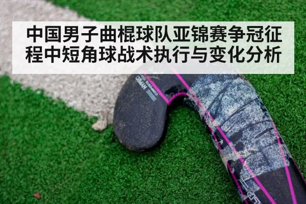 中国男子曲棍球队亚锦赛争冠征程中短角球战术执行与变化分析