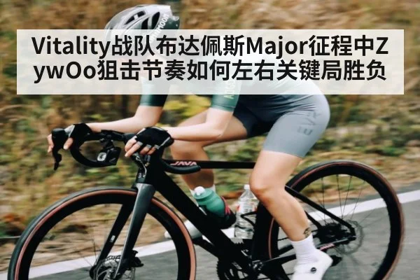 Vitality战队布达佩斯Major征程中ZywOo狙击节奏如何左右关键局胜负