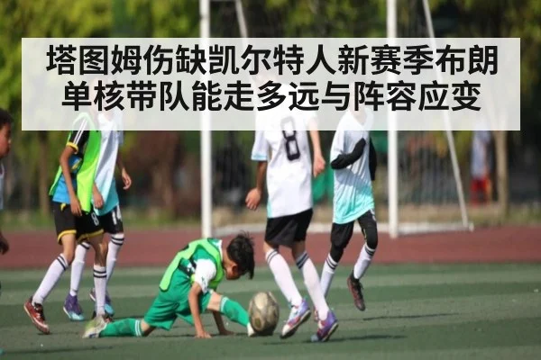 塔图姆伤缺凯尔特人新赛季布朗单核带队能走多远与阵容应变